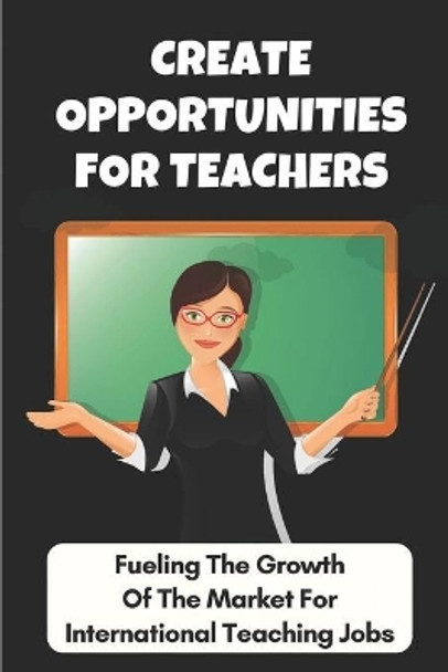 Create Opportunities For Teachers: Fueling The Growth Of The Market For International Teaching Jobs: Great Schools by Dorris Malanaphy 9798546950712