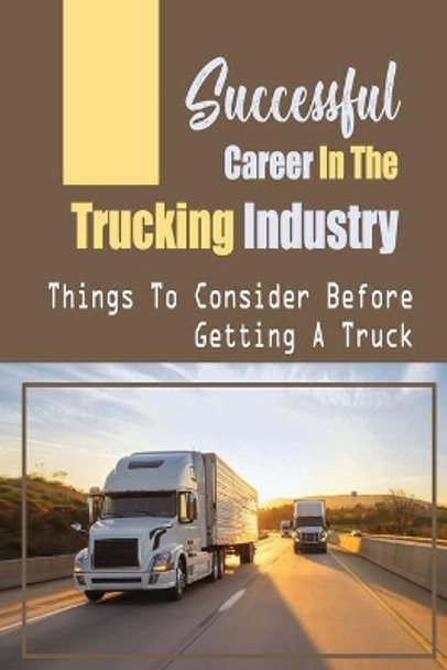 Successful Career In The Trucking Industry: Things To Consider Before Getting A Truck: Having A Self-Owned Trucking Company by Stacy Cuffy 9798549636576