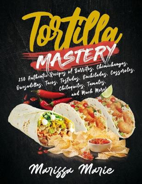 Tortilla Mastery: 230 Authentic Recipes of Burritos, Chimichangas, Quesadillas, Tacos, Tostadas, Enchiladas, Casseroles, Chilaquiles, Tamales, and Much More! by Marissa Marie 9798550935835
