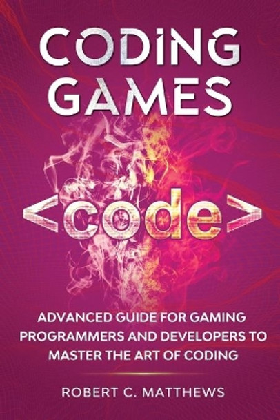 Coding Games: Advanced Guide for Gaming Programmers and Developers to Master the Art of Coding by Robert C Matthews 9798563071964