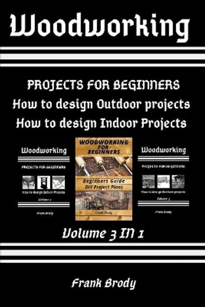 Woodworking: Beginners Guide, DIY Project Plans, How to design Indoor Projects, Projects for beginners, How to design Outdoor projects by Frank Brody 9798563290112