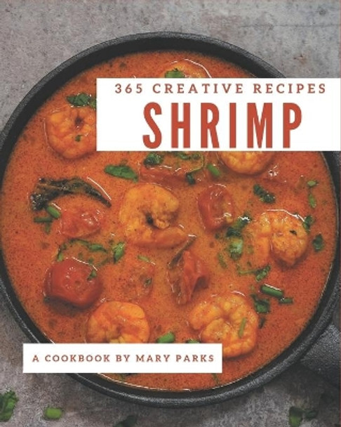 365 Creative Shrimp Recipes: Shrimp Cookbook - All The Best Recipes You Need are Here! by Mary Parks 9798567569443
