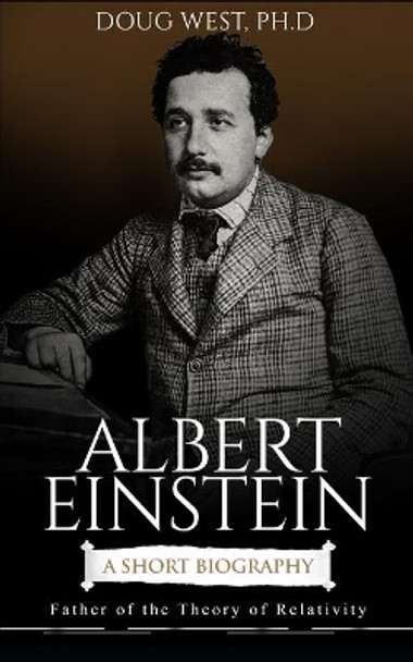 Albert Einstein: A Short Biography: Father of the Theory of Relativity by Doug West 9798570376236