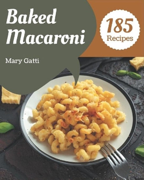 185 Baked Macaroni Recipes: From The Baked Macaroni Cookbook To The Table by Mary Gatti 9798573364520