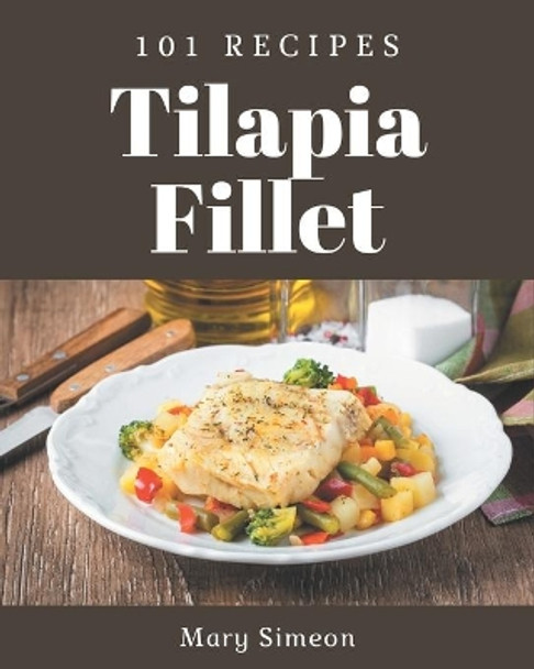 101 Tilapia Fillet Recipes: The Tilapia Fillet Cookbook for All Things Sweet and Wonderful! by Mary Simeon 9798574176870