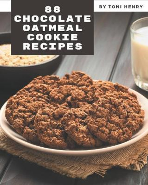 88 Chocolate Oatmeal Cookie Recipes: A Must-have Chocolate Oatmeal Cookie Cookbook for Everyone by Toni Henry 9798576329465