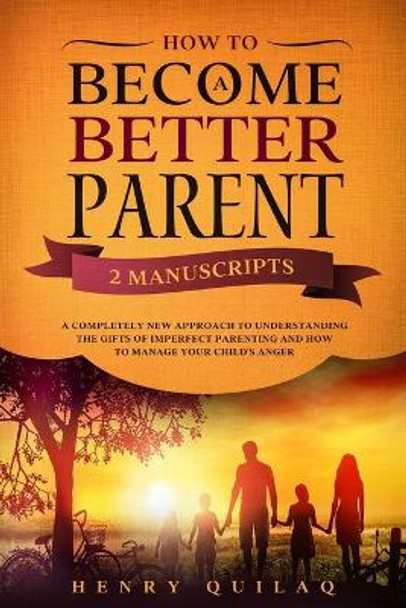 How To Become a BETTER PARENT: 2 MANUSCRIPTS: A completely new approach to understanding the gifts of imperfect parenting and how to manage your child's anger by Henry Quilaq 9798633891577