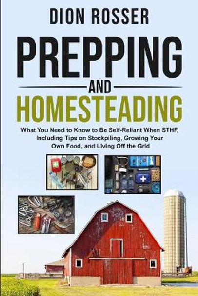 Prepping and Homesteading: What You Need to Know to Be Self-Reliant When STHF, Including Tips on Stockpiling, Growing Your Own Food, and Living Off the Grid by Dion Rosser 9798633958775