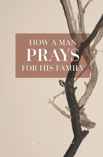 How A Man Prays For His Family by John W Yates, II 9798583993000