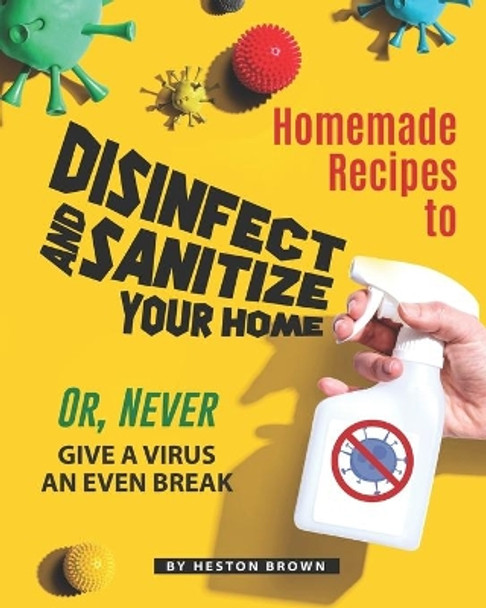 Homemade Recipes to Disinfect and Sanitize Your Home: Or, Never Give a Virus an Even Break by Heston Brown 9798635775578