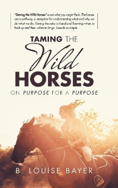 Taming the Wild Horses: On Purpose for a Purpose by B Louise Bayer 9781982203771