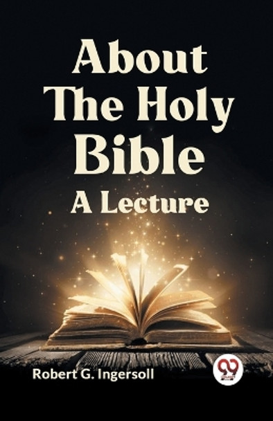 About The Holy Bible A Lecture by G Ingersoll Robert 9789359950983