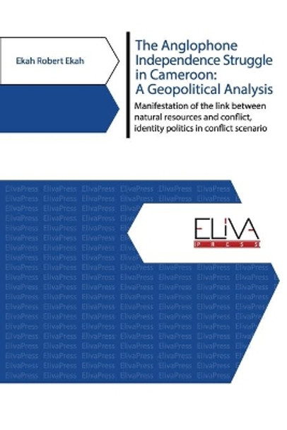 The Anglophone Independence Struggle in Cameroon: A Geopolitical Analysis: Manifestation of the link between natural resources and conflict, identity politics in conflict scenario by Ekah Robert Ekah 9789975341141