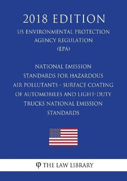 National Emission Standards for Hazardous Air Pollutants - Surface Coating of Automobiles and Light-Duty Trucks - National Emission Standards (Us Environmental Protection Agency Regulation) (Epa) (2018 Edition) by The Law Library 9781726075787