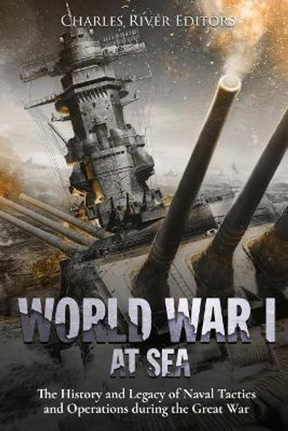 World War I at Sea: The History and Legacy of Naval Tactics and Operations during the Great War by Charles River Editors 9781982051716