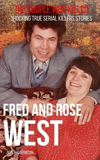 Fred & Rose West: The Couple Who Killed: Shocking True Serial Killers Stories by Roger Harrington 9781980916000
