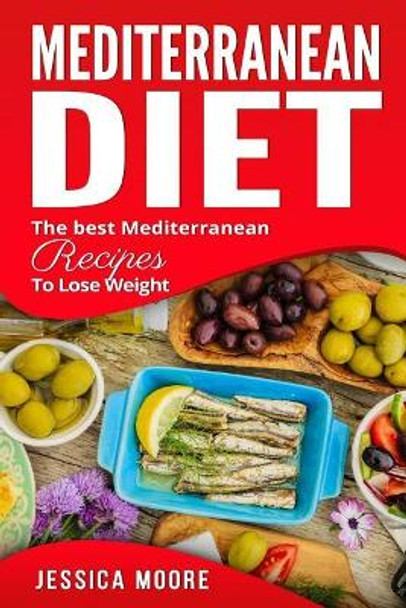 Mediterranean Diet: The Best Mediterranean Recipes to Lose Weight by Jessica Moore 9781981483280
