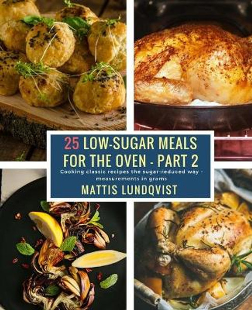 25 Low-Sugar Meals for the Oven - Part 2: Cooking classic recipes the sugar-reduced way - measurements in grams by Mattis Lundqvist 9781985712744