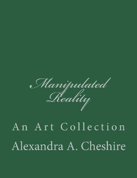 Manipulated Reality: An Art Collection by Alexandra a Cheshire 9781987822199