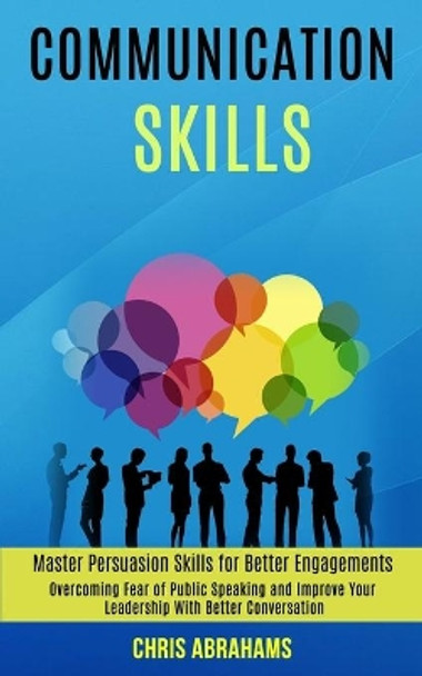 Communication Skills: Overcoming Fear of Public Speaking and Improve Your Leadership With Better Conversation (Master Persuasion Skills for Better Engagements) by Chris Abrahams 9781989990001