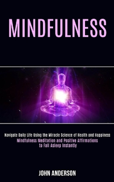 Mindfulness: Navigate Daily Life Using the Miracle Science of Health and Happiness (Mindfulness Meditation and Positive Affirmations to Fall Asleep Instantly) by John Anderson 9781989990797