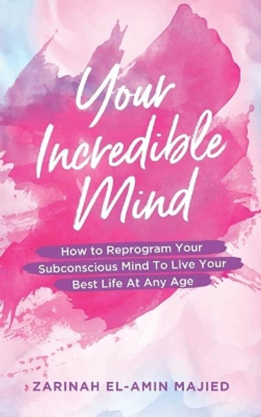 Your Incredible Mind: How to Reprogram Your Subconscious Mind to Live Your Best Life At Any Age by Zarinah El-Amin Majied 9781945873287