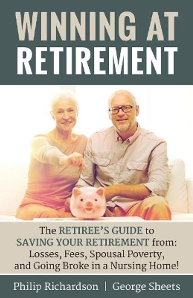 Winning at Retirement: The Retiree's Guide to Saving Your Retirement from: Losses, Fees, Spousal Poverty, and Going Broke in a Nursing Home! by George Sheets 9781946203212