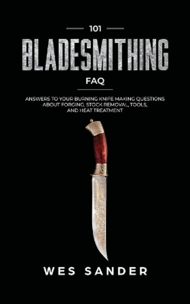 101 Bladesmithing FAQ: Answers to Your Burning Knifemaking Questions About Forging, Stock Removal, Tools, and Heat Treatment by Wes Sander 9781951035341