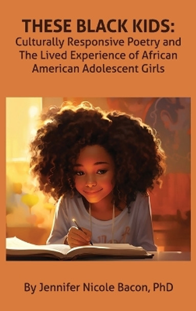 These Black Kids: Culturally Responsive Poetry and the Lived Experience of African American Adolescent Girls by Jennifer Bacon 9781955737418