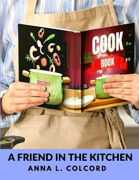 A Friend in the Kitchen: What to Cook and How to Cook It by Anna L Colcord 9781805471691