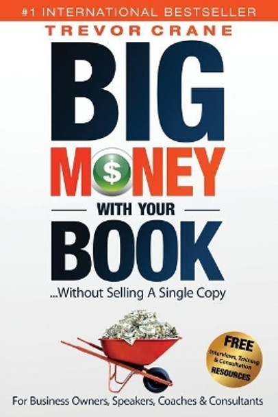 Big Money with Your Book...Without Selling a Single Copy: For Business Owners, Speakers, Coaches & Consultants by Trevor Crane 9781974475131