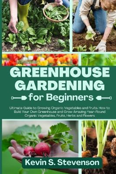 Greenhouse Gardening for Beginners: Ultimate Guide to Growing Organic Vegetables and Fruits. How to Build Your Own Greenhouse and Grow Amazing Year-Round Organic Vegetables, Fruits, Herbs and Flowers by Kevin S Stevenson 9781803620527