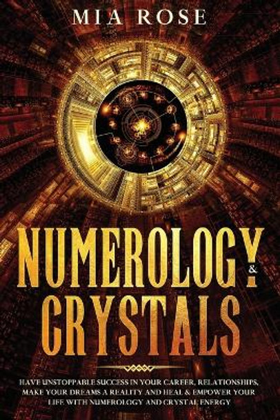 Numerology & Crystals: Have Unstoppable Success in Your Career, Relationships, Make Your Dreams A Reality and Heal & Empower Your Life with Numerology and Crystal Energy by Mia Rose 9781777024383