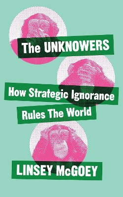 The Unknowers: How Strategic Ignorance Rules the World by Linsey McGoey 9781780326368