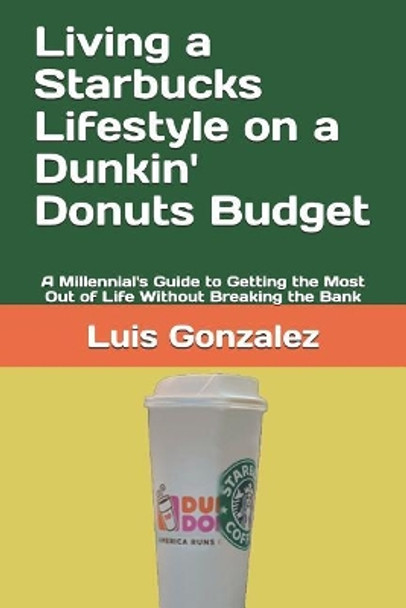 Living a Starbucks Lifestyle on a Dunkin' Donuts Budget: A Millennial's Guide to Getting the Most Out of Life Without Breaking the Bank by Luis Gonzalez 9781794261396