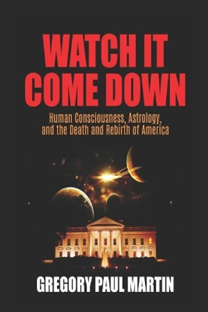 Watch It Come Down: Human Consciousness, Astrology, and the Death and Rebirth of America by Gregory Paul Martin 9781795043168