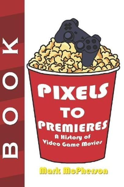 Pixels to Premieres: A History of Video Game Movies by Mark McPherson 9781795421690