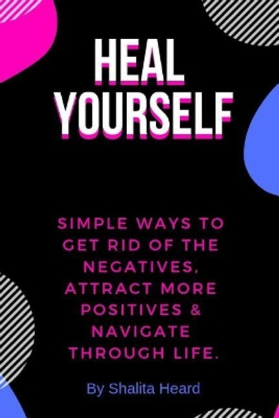 Heal Yourself: Simple Ways to Get Rid of the Negatives, Attract More Positives & Navigate Through Life by Shalita Heard 9781795541626