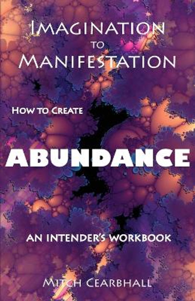 Imagination to Manifestation: HOW TO CREATE ABUNDANCE - An Intender's Workbook by Mitch Cearbhall 9781941237144