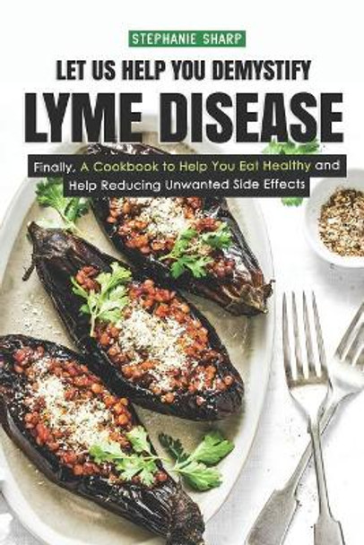 Let Us Help You Demystify Lyme Disease: Finally, a Cookbook to Help You Eat Healthy and Help Reducing Unwanted Side Effects by Stephanie Sharp 9781798529218