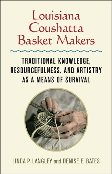 Louisiana Coushatta Basket Makers: Traditional Knowledge, Resourcefulness, and Artistry as a Means of Survival by Linda Langley 9780807171240