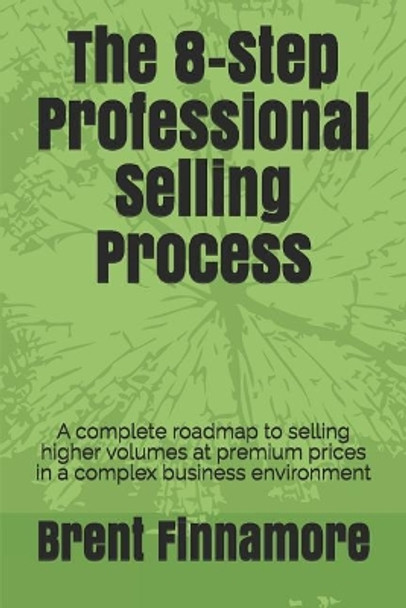 The 8-Step Professional Selling Process: A Complete Roadmap to Selling Higher Volumes at Premium Prices in a Complex Business Environment by Brent Finnamore 9781720231943