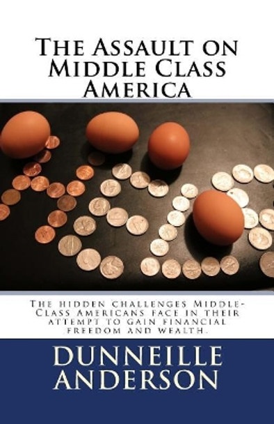 The Assault on Middle Class America: The Hidden Challenges Middle-Class Americans Face in Their Attempt to Gain Financial Freedom and Wealth. by Dunneille D Anderson 9781720871064