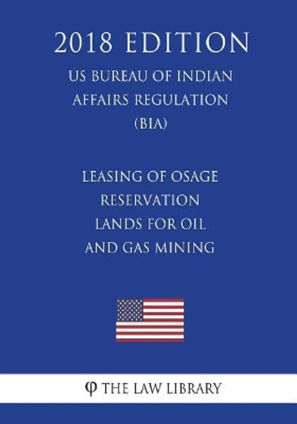 Leasing of Osage Reservation Lands for Oil and Gas Mining (US Bureau of Indian Affairs Regulation) (BIA) (2018 Edition) by The Law Library 9781721512720