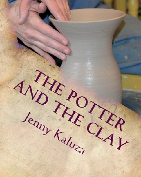 The Potter and the Clay: God's Masterpiece in the Making by Jenny Kaluza 9781721620326