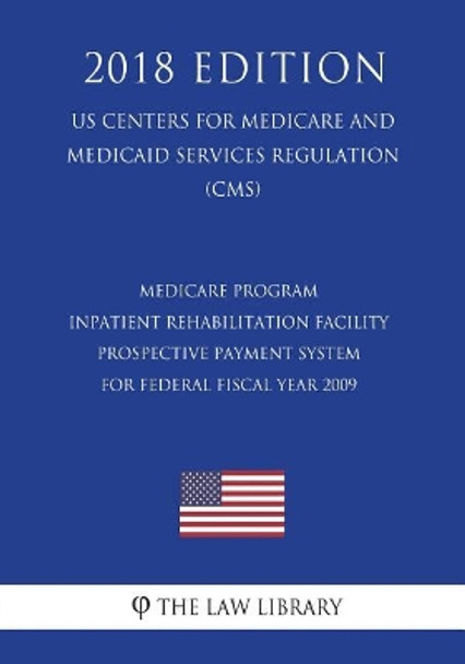 Medicare Program - Inpatient Rehabilitation Facility Prospective Payment System for Federal Fiscal Year 2009 (US Centers for Medicare and Medicaid Services Regulation) (CMS) (2018 Edition) by The Law Library 9781722393038