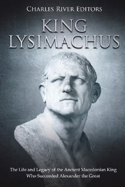 King Lysimachus: The Life and Legacy of the Ancient Macedonian King Who Succeeded Alexander the Great by Charles River Editors 9781724273666