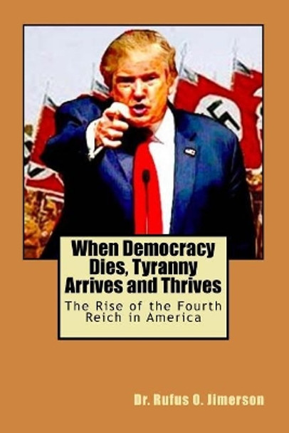 When Democracy Dies, Tyranny Arrives and Thrives: The Rise of the Fourth Reich in America by Rufus O Jimerson 9781727043730