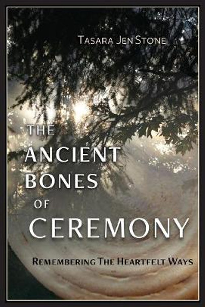 The Ancient Bones of Ceremony: Remembering the Heartfelt Ways by Tasara Stone 9781733137805