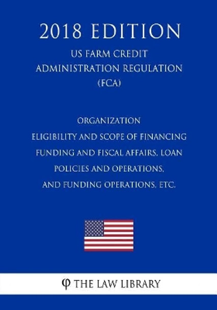 Organization - Eligibility and Scope of Financing - Funding and Fiscal Affairs, Loan Policies and Operations, and Funding Operations, Etc. (Us Farm Credit Administration Regulation) (Fca) (2018 Edition) by The Law Library 9781727530902